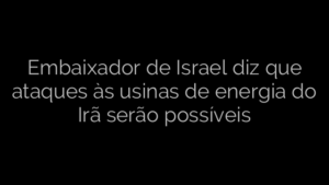 ​Embaixador de Israel diz que ataques às usinas de energia do Irã serão possíveis 